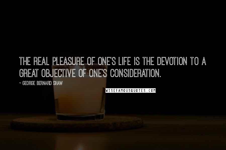 George Bernard Shaw Quotes: The real pleasure of one's life is the devotion to a great objective of one's consideration.