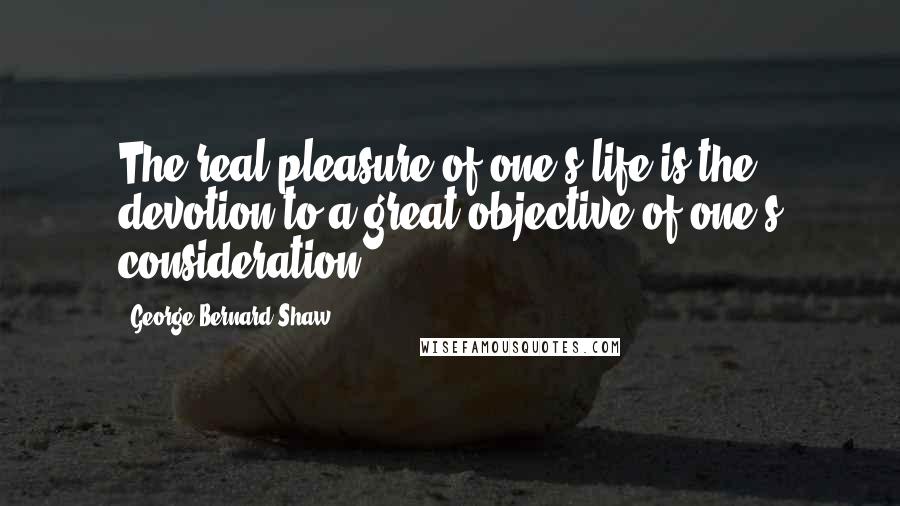 George Bernard Shaw Quotes: The real pleasure of one's life is the devotion to a great objective of one's consideration.