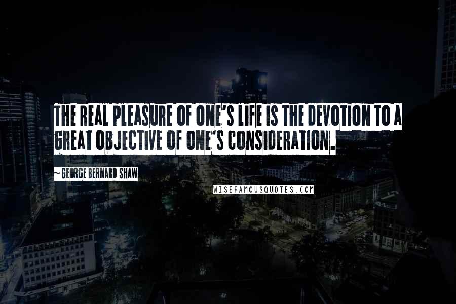 George Bernard Shaw Quotes: The real pleasure of one's life is the devotion to a great objective of one's consideration.