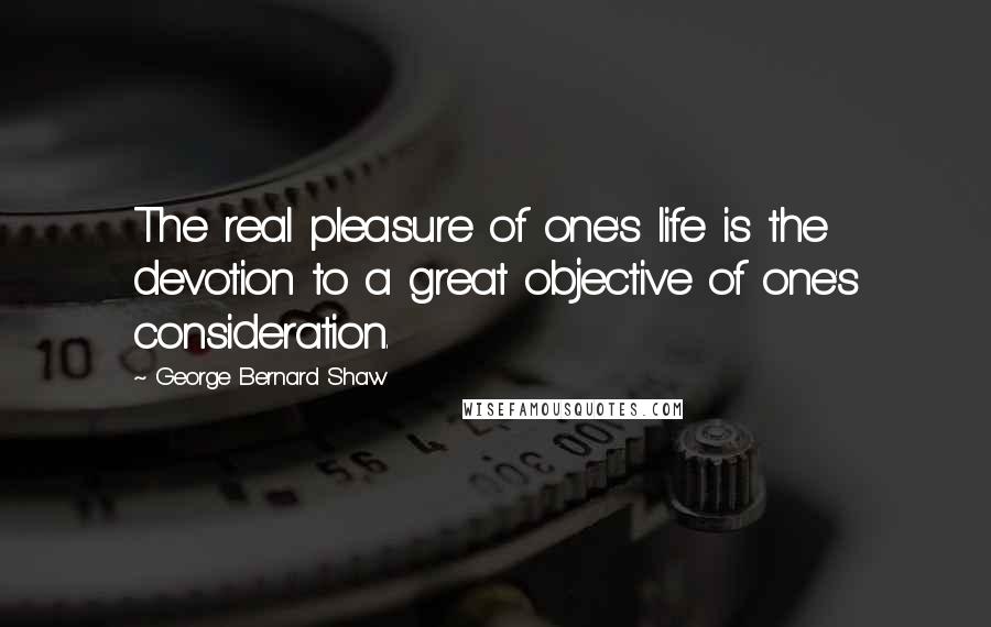 George Bernard Shaw Quotes: The real pleasure of one's life is the devotion to a great objective of one's consideration.