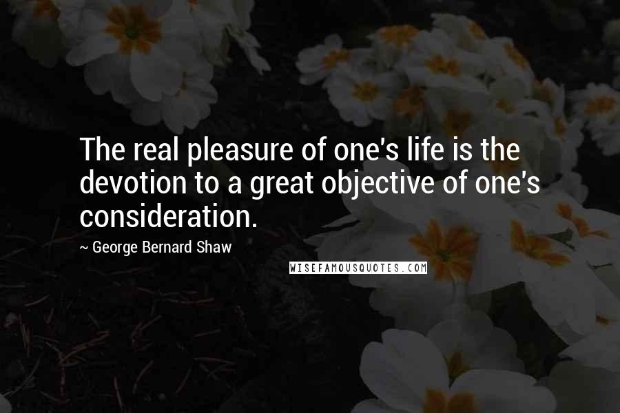 George Bernard Shaw Quotes: The real pleasure of one's life is the devotion to a great objective of one's consideration.
