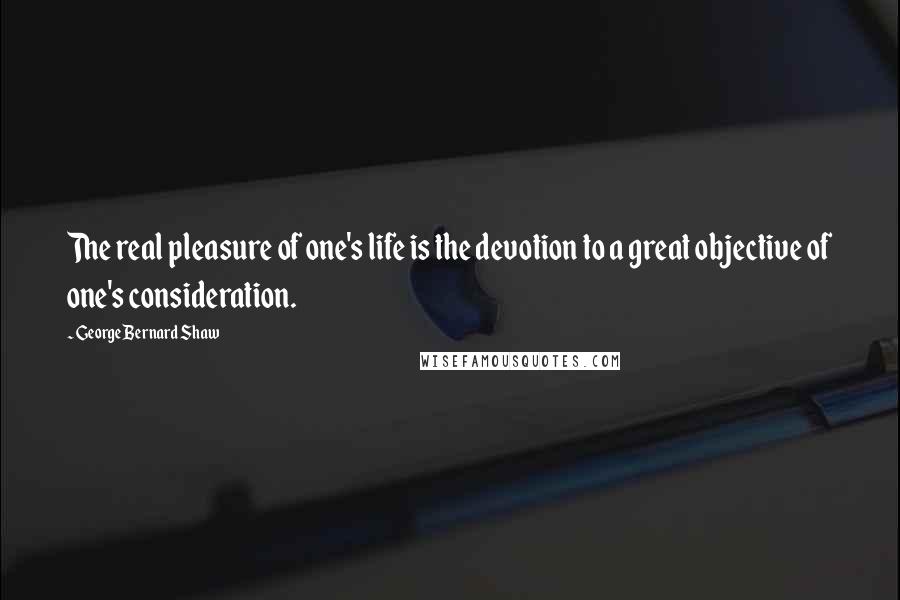 George Bernard Shaw Quotes: The real pleasure of one's life is the devotion to a great objective of one's consideration.