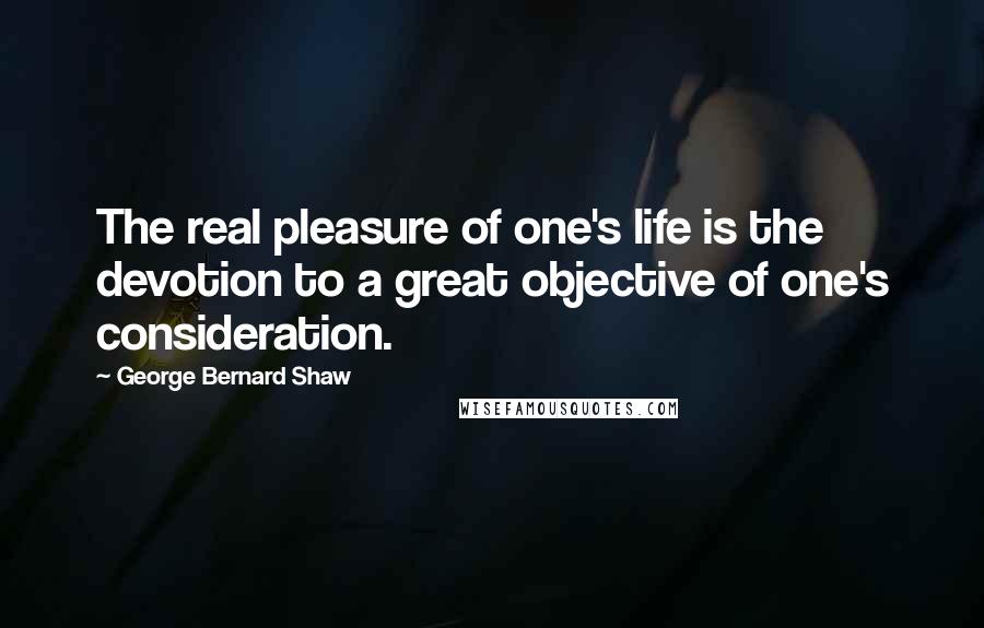 George Bernard Shaw Quotes: The real pleasure of one's life is the devotion to a great objective of one's consideration.