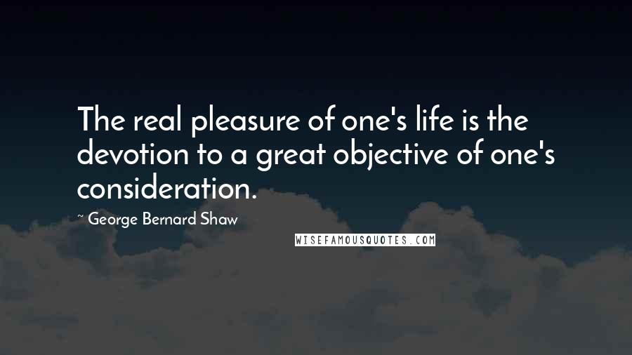 George Bernard Shaw Quotes: The real pleasure of one's life is the devotion to a great objective of one's consideration.