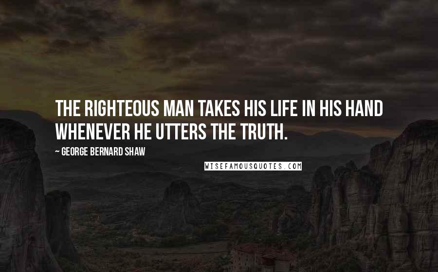 George Bernard Shaw Quotes: The righteous man takes his life in his hand whenever he utters the truth.