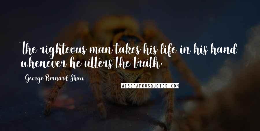 George Bernard Shaw Quotes: The righteous man takes his life in his hand whenever he utters the truth.