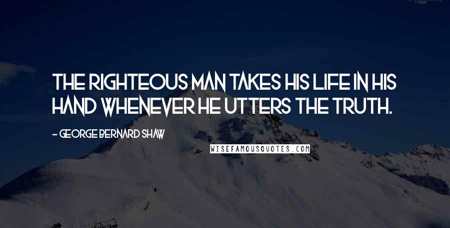 George Bernard Shaw Quotes: The righteous man takes his life in his hand whenever he utters the truth.