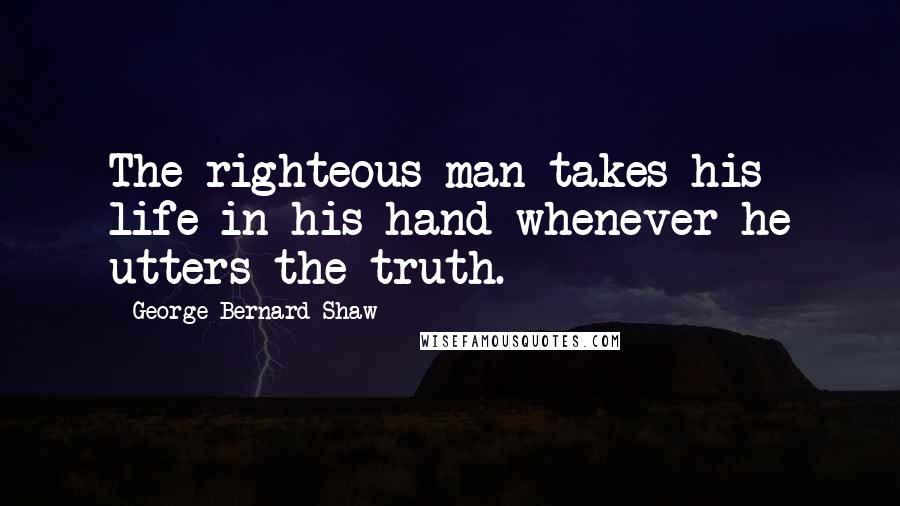 George Bernard Shaw Quotes: The righteous man takes his life in his hand whenever he utters the truth.