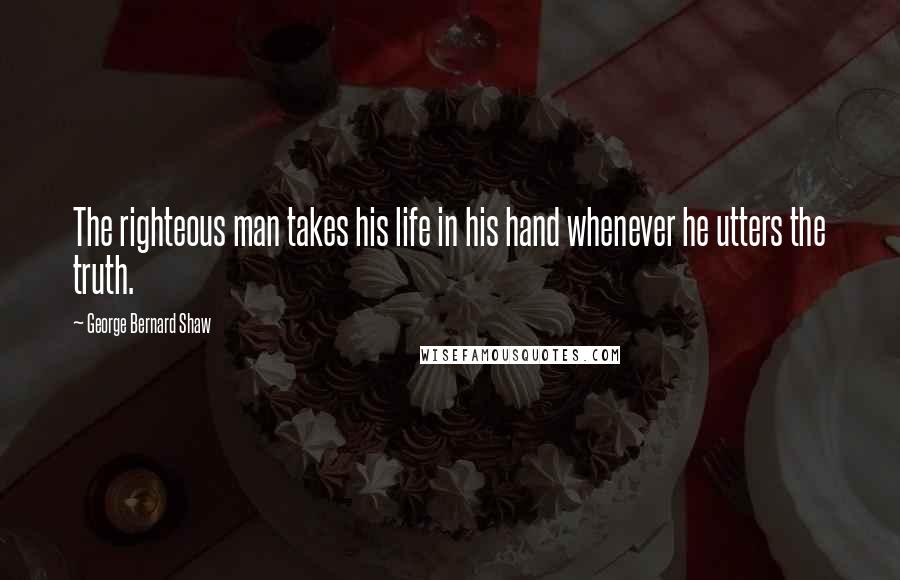 George Bernard Shaw Quotes: The righteous man takes his life in his hand whenever he utters the truth.