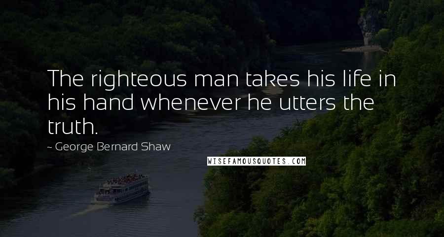 George Bernard Shaw Quotes: The righteous man takes his life in his hand whenever he utters the truth.