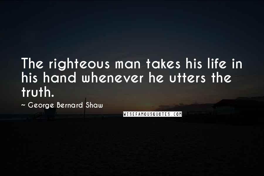 George Bernard Shaw Quotes: The righteous man takes his life in his hand whenever he utters the truth.