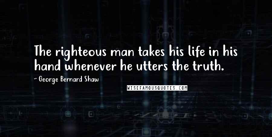 George Bernard Shaw Quotes: The righteous man takes his life in his hand whenever he utters the truth.