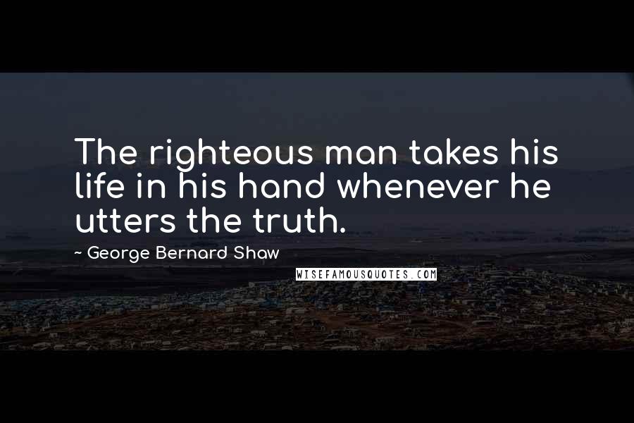 George Bernard Shaw Quotes: The righteous man takes his life in his hand whenever he utters the truth.