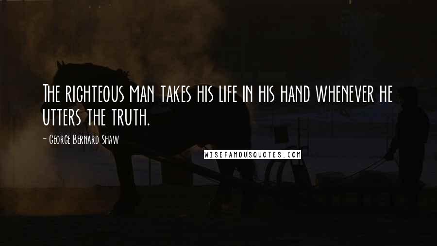 George Bernard Shaw Quotes: The righteous man takes his life in his hand whenever he utters the truth.