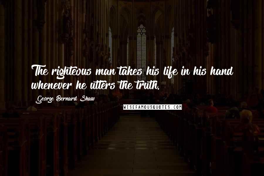 George Bernard Shaw Quotes: The righteous man takes his life in his hand whenever he utters the truth.