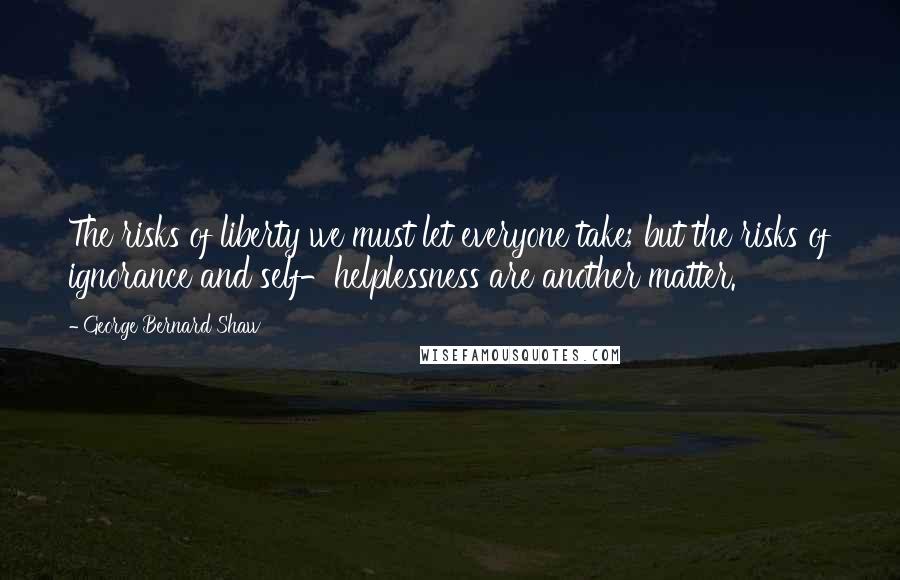 George Bernard Shaw Quotes: The risks of liberty we must let everyone take; but the risks of ignorance and self-helplessness are another matter.