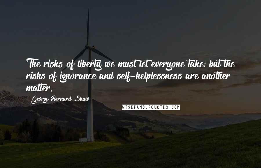 George Bernard Shaw Quotes: The risks of liberty we must let everyone take; but the risks of ignorance and self-helplessness are another matter.