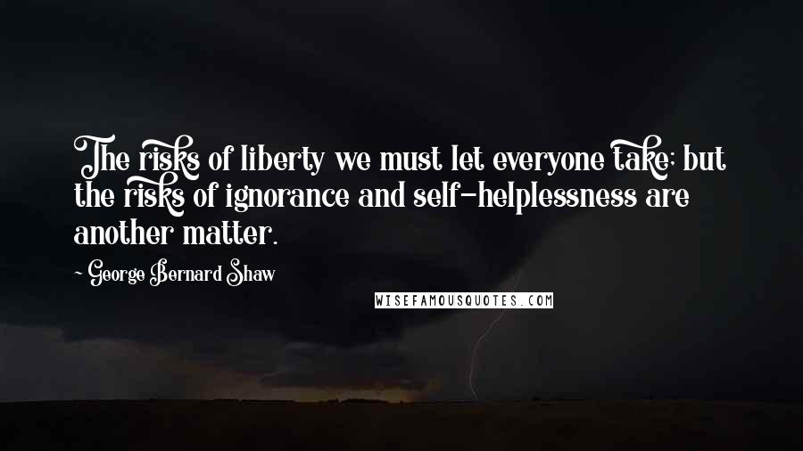 George Bernard Shaw Quotes: The risks of liberty we must let everyone take; but the risks of ignorance and self-helplessness are another matter.