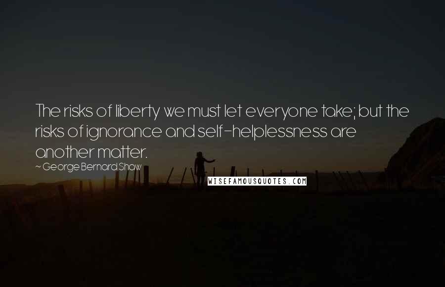 George Bernard Shaw Quotes: The risks of liberty we must let everyone take; but the risks of ignorance and self-helplessness are another matter.