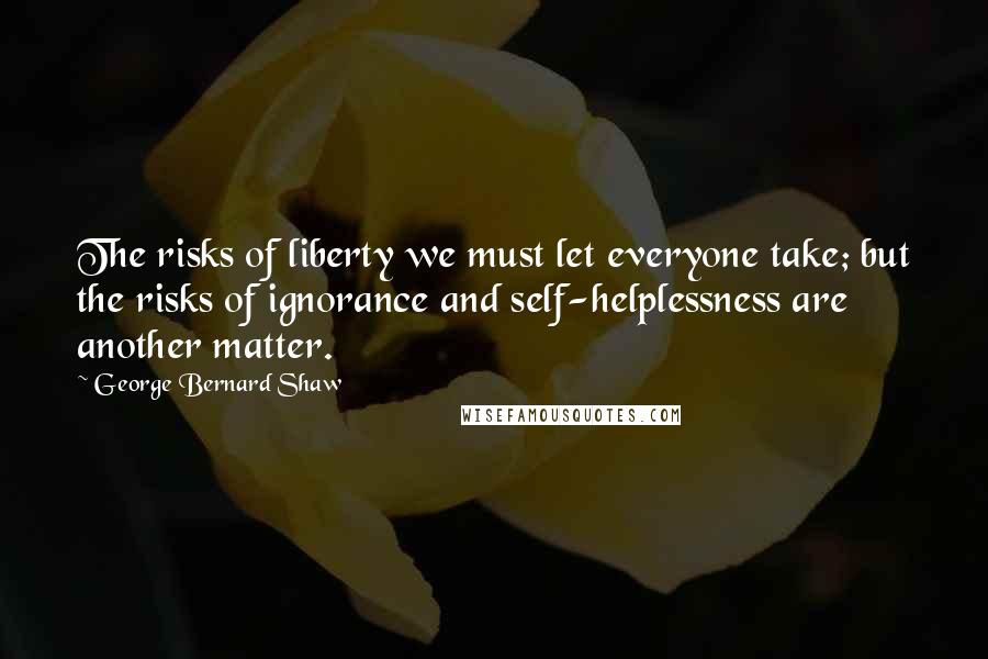 George Bernard Shaw Quotes: The risks of liberty we must let everyone take; but the risks of ignorance and self-helplessness are another matter.