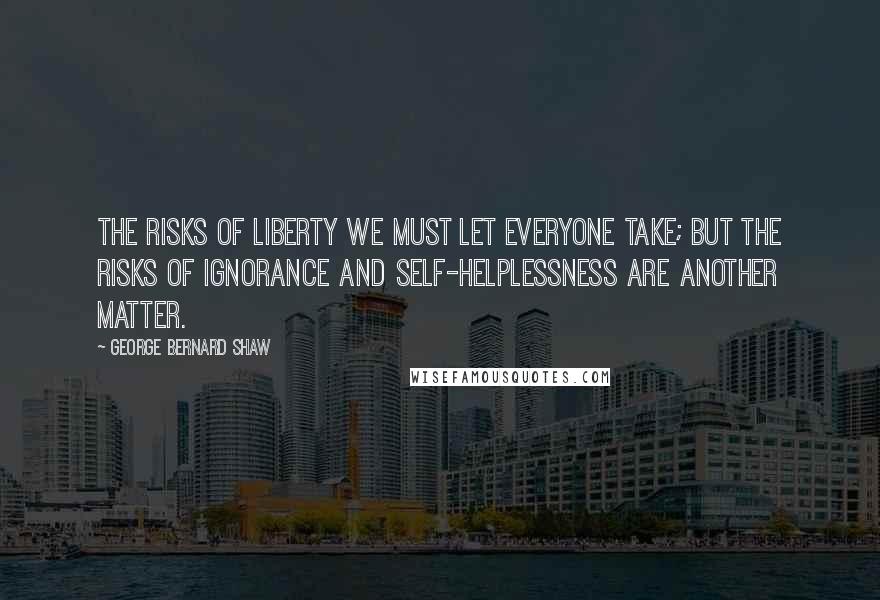 George Bernard Shaw Quotes: The risks of liberty we must let everyone take; but the risks of ignorance and self-helplessness are another matter.