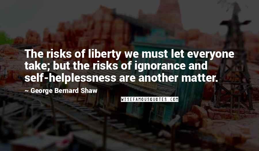 George Bernard Shaw Quotes: The risks of liberty we must let everyone take; but the risks of ignorance and self-helplessness are another matter.