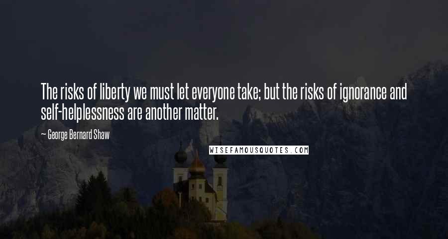 George Bernard Shaw Quotes: The risks of liberty we must let everyone take; but the risks of ignorance and self-helplessness are another matter.