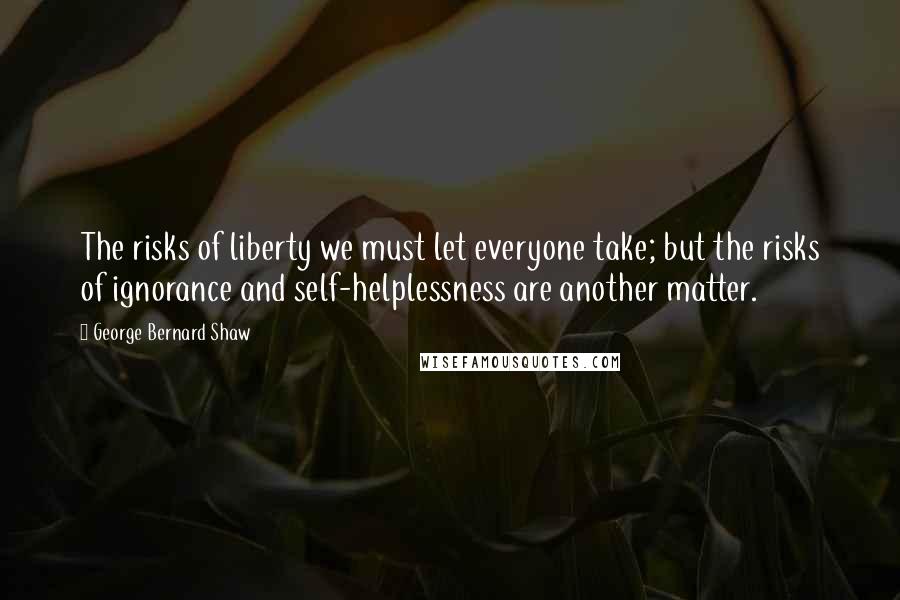 George Bernard Shaw Quotes: The risks of liberty we must let everyone take; but the risks of ignorance and self-helplessness are another matter.