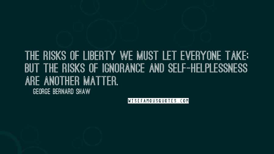 George Bernard Shaw Quotes: The risks of liberty we must let everyone take; but the risks of ignorance and self-helplessness are another matter.