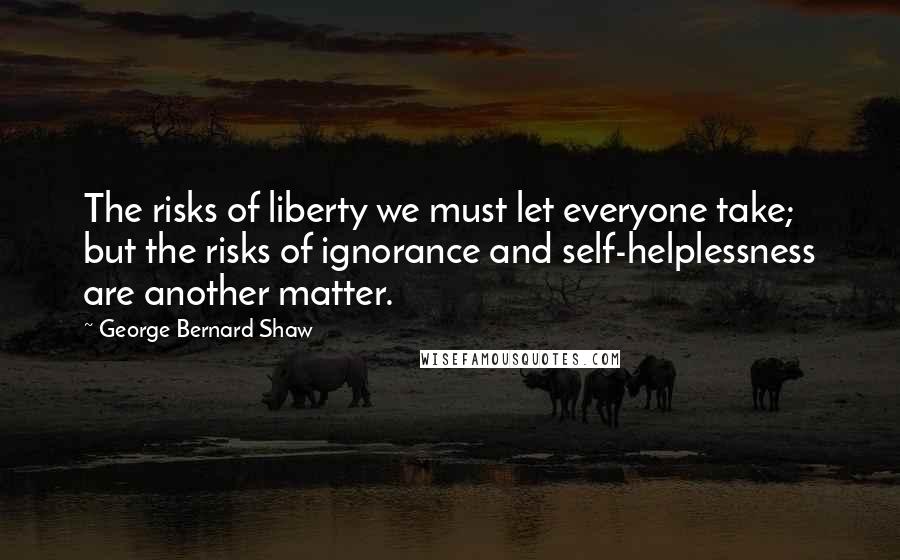 George Bernard Shaw Quotes: The risks of liberty we must let everyone take; but the risks of ignorance and self-helplessness are another matter.