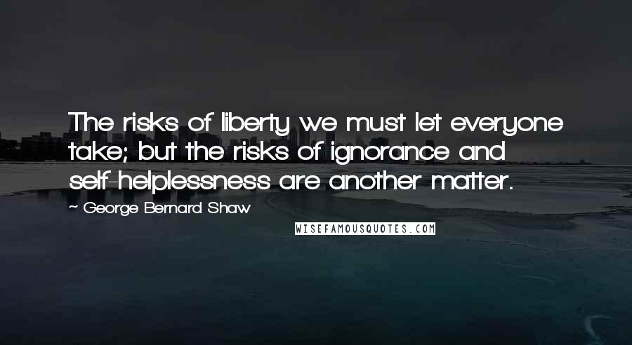 George Bernard Shaw Quotes: The risks of liberty we must let everyone take; but the risks of ignorance and self-helplessness are another matter.