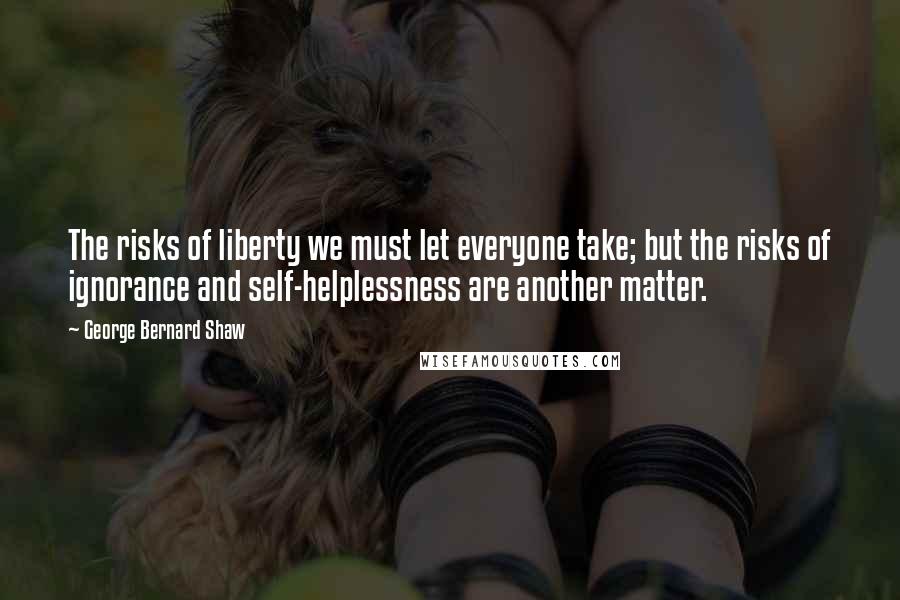 George Bernard Shaw Quotes: The risks of liberty we must let everyone take; but the risks of ignorance and self-helplessness are another matter.