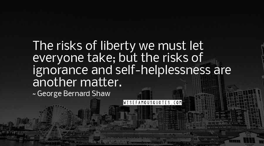 George Bernard Shaw Quotes: The risks of liberty we must let everyone take; but the risks of ignorance and self-helplessness are another matter.