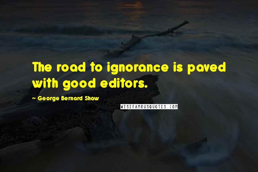 George Bernard Shaw Quotes: The road to ignorance is paved with good editors.