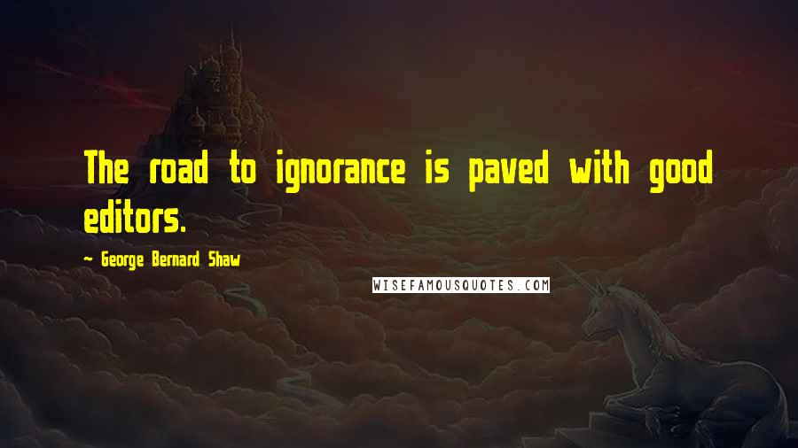 George Bernard Shaw Quotes: The road to ignorance is paved with good editors.