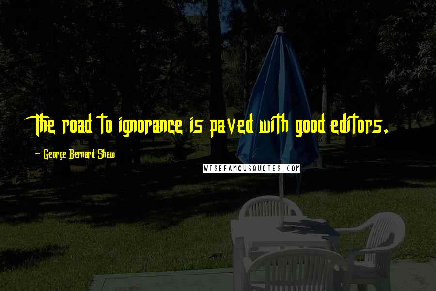 George Bernard Shaw Quotes: The road to ignorance is paved with good editors.