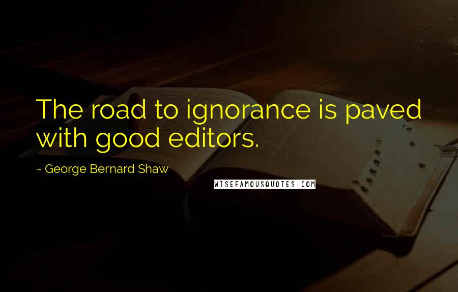 George Bernard Shaw Quotes: The road to ignorance is paved with good editors.