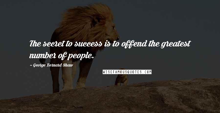 George Bernard Shaw Quotes: The secret to success is to offend the greatest number of people.