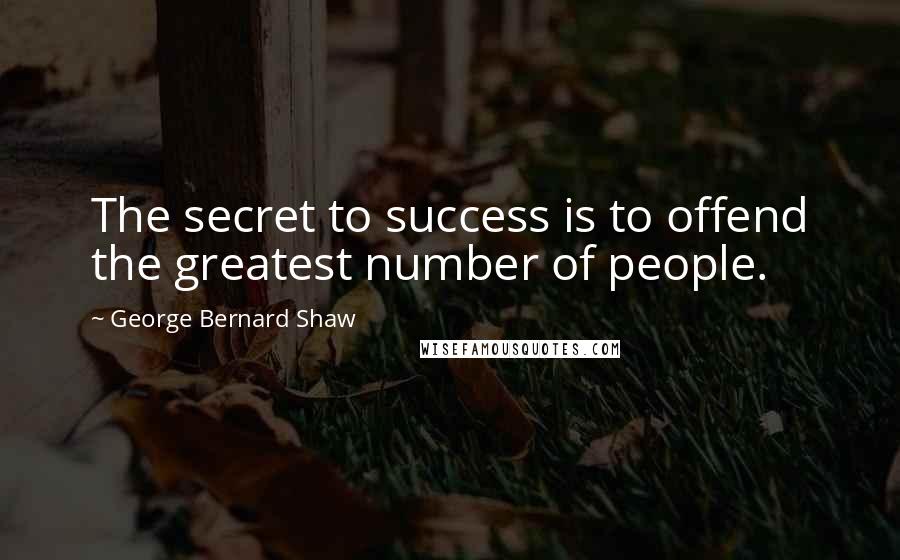 George Bernard Shaw Quotes: The secret to success is to offend the greatest number of people.