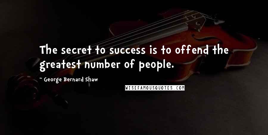 George Bernard Shaw Quotes: The secret to success is to offend the greatest number of people.