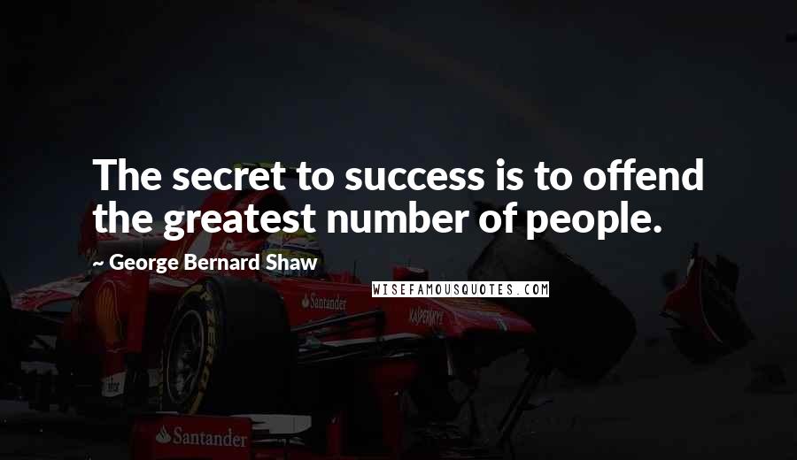 George Bernard Shaw Quotes: The secret to success is to offend the greatest number of people.