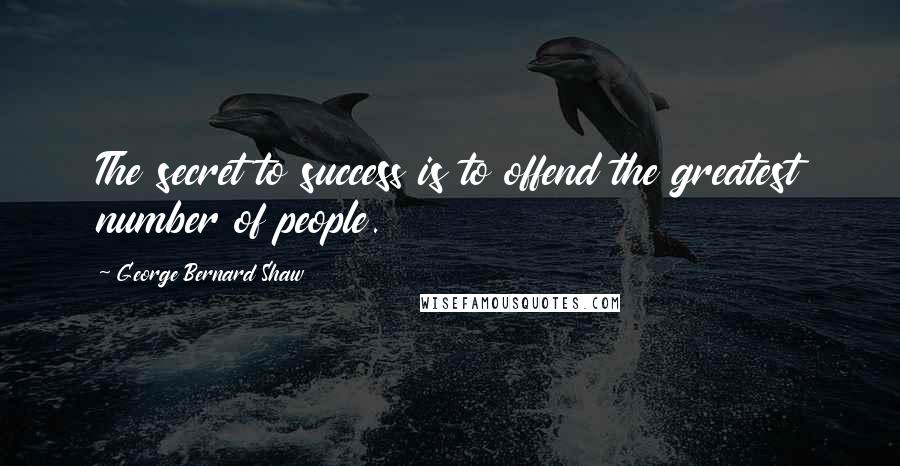 George Bernard Shaw Quotes: The secret to success is to offend the greatest number of people.