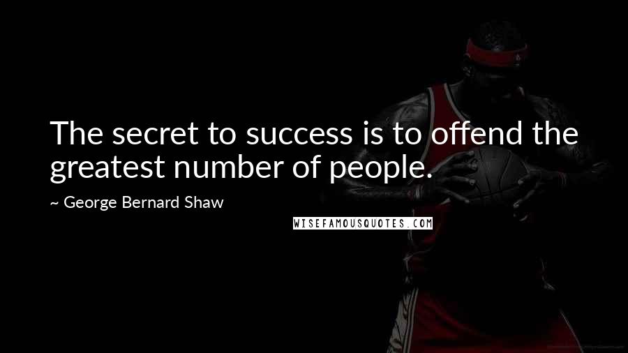 George Bernard Shaw Quotes: The secret to success is to offend the greatest number of people.