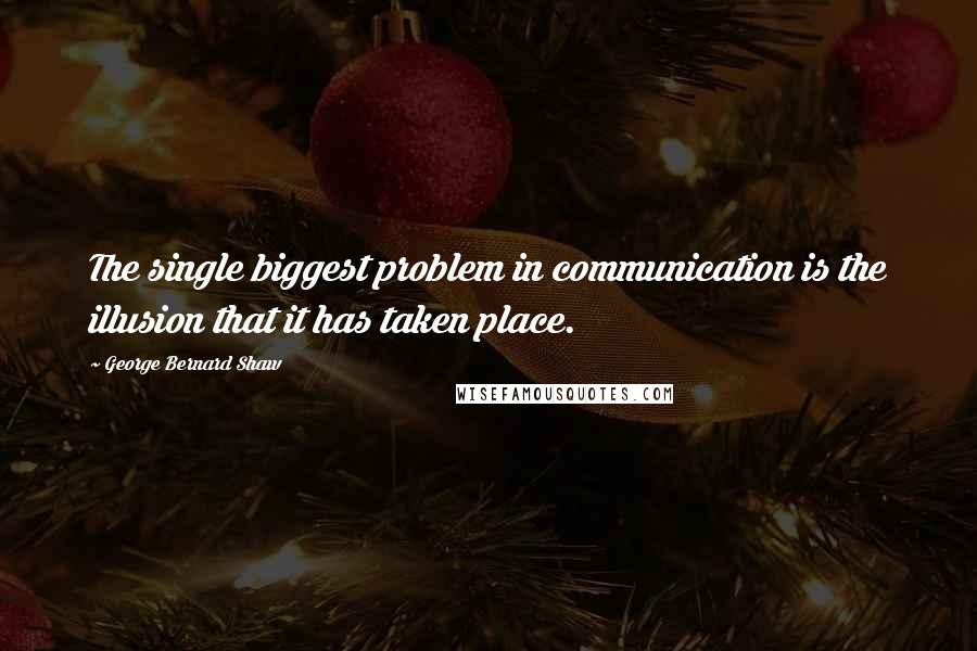 George Bernard Shaw Quotes: The single biggest problem in communication is the illusion that it has taken place.