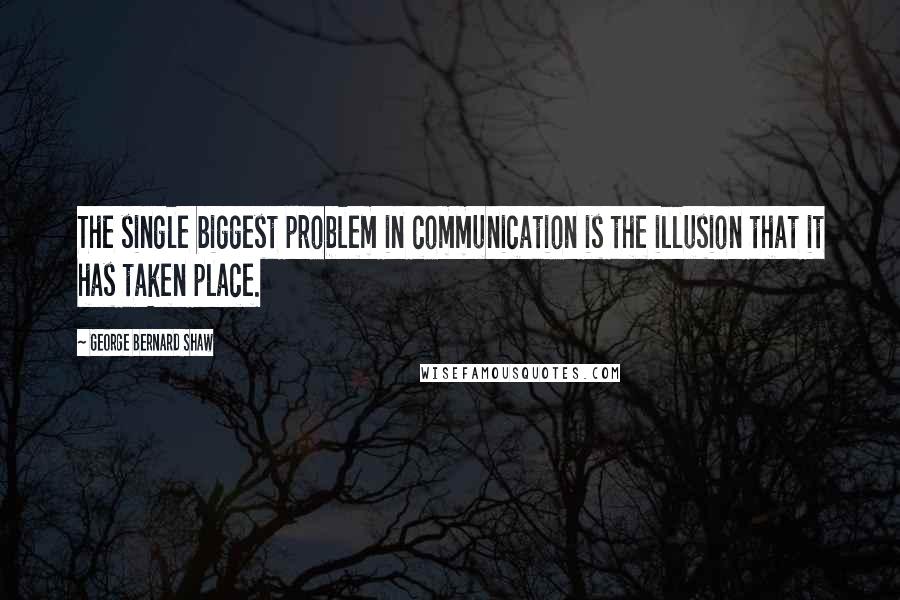 George Bernard Shaw Quotes: The single biggest problem in communication is the illusion that it has taken place.