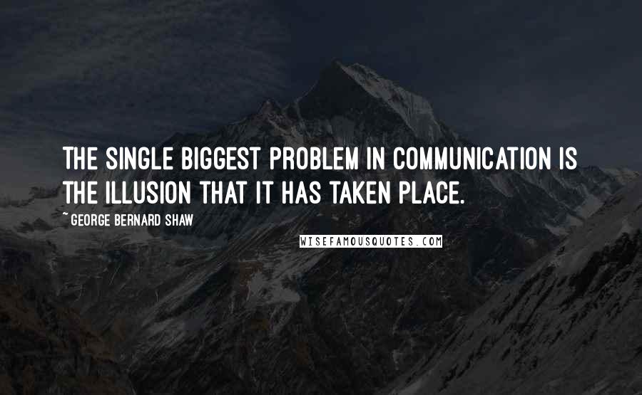 George Bernard Shaw Quotes: The single biggest problem in communication is the illusion that it has taken place.