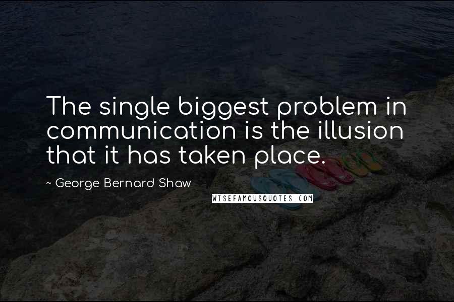 George Bernard Shaw Quotes: The single biggest problem in communication is the illusion that it has taken place.