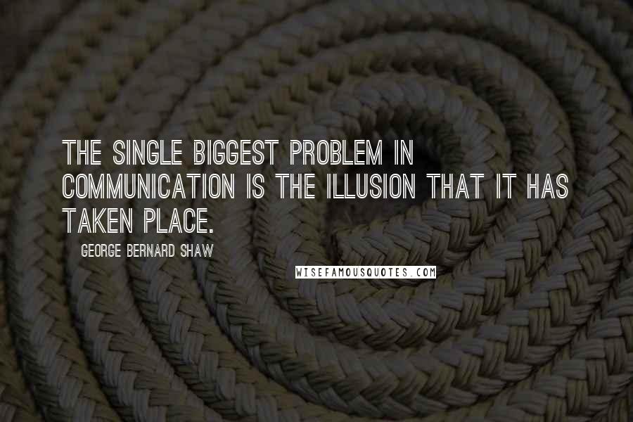 George Bernard Shaw Quotes: The single biggest problem in communication is the illusion that it has taken place.