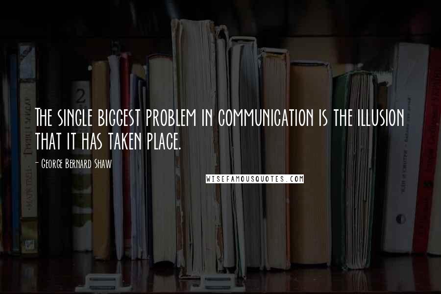 George Bernard Shaw Quotes: The single biggest problem in communication is the illusion that it has taken place.