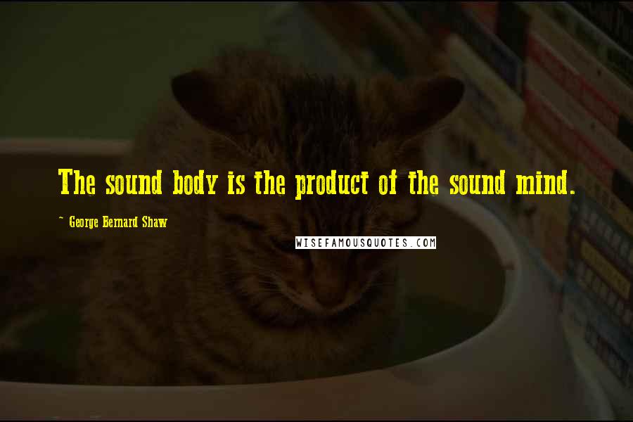 George Bernard Shaw Quotes: The sound body is the product of the sound mind.